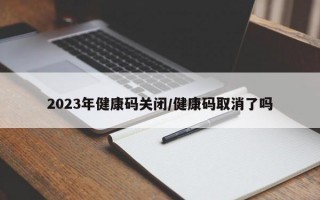 2023年健康码关闭/健康码取消了吗