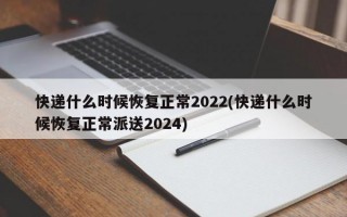 快递什么时候恢复正常2022(快递什么时候恢复正常派送2024)