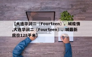 【大连华润二〖Fourteen〗、城疫情,大连华润二〖Fourteen〗、城最新房价128平米】