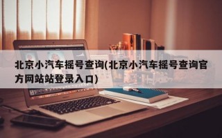 北京小汽车摇号查询(北京小汽车摇号查询官方网站站登录入口)