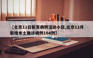 【北京12日新发病例活动小区,北京12月新增本土确诊病例104例】