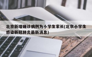 北京新增确诊病例为小学生家长(北京小学生感染新冠肺炎最新消息)