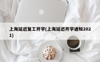 上海延迟复工开学(上海延迟开学通知2021)