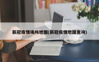 新冠疫情场所地图(新冠疫情地图查询)