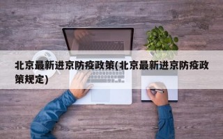 北京最新进京防疫政策(北京最新进京防疫政策规定)