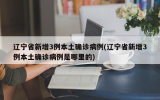 辽宁省新增3例本土确诊病例(辽宁省新增3例本土确诊病例是哪里的)