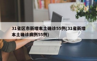 31省区市新增本土确诊55例(31省新增本土确诊病例55例)