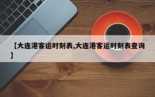 【大连港客运时刻表,大连港客运时刻表查询】