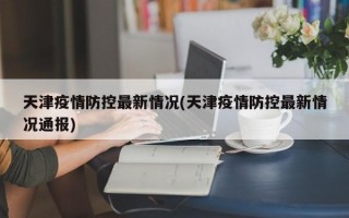 天津疫情防控最新情况(天津疫情防控最新情况通报)