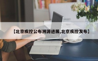 【北京疾控公布溯源进展,北京疾控发布】