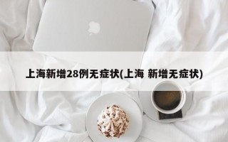 上海新增28例无症状(上海 新增无症状)