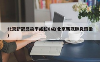 北京新冠感染率或超8成(北京新冠肺炎感染)