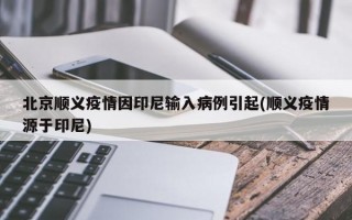 北京顺义疫情因印尼输入病例引起(顺义疫情源于印尼)