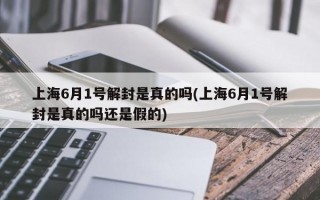 上海6月1号解封是真的吗(上海6月1号解封是真的吗还是假的)