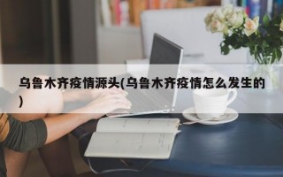 乌鲁木齐疫情源头(乌鲁木齐疫情怎么发生的)