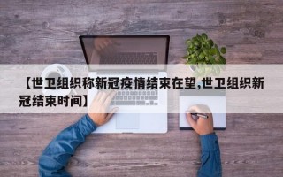 【世卫组织称新冠疫情结束在望,世卫组织新冠结束时间】