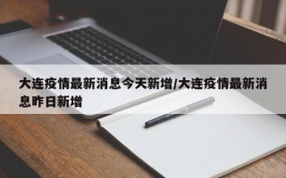 大连疫情最新消息今天新增/大连疫情最新消息昨日新增