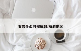 石岩什么时候解封/石岩地区