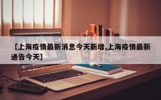 【上海疫情最新消息今天新增,上海疫情最新通告今天】