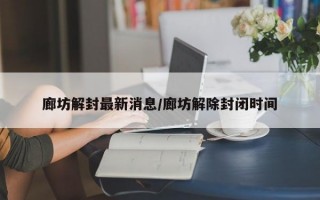 廊坊解封最新消息/廊坊解除封闭时间