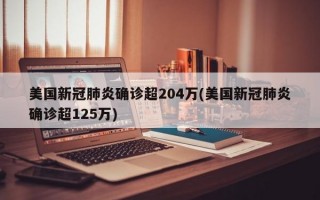 美国新冠肺炎确诊超204万(美国新冠肺炎确诊超125万)