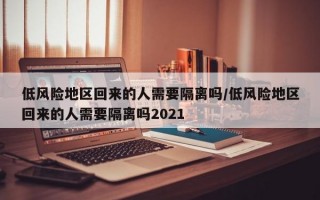 低风险地区回来的人需要隔离吗/低风险地区回来的人需要隔离吗2021