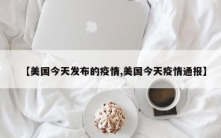 【美国今天发布的疫情,美国今天疫情通报】