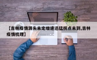 【吉林疫情源头未定增速迅猛拐点未到,吉林疫情梳理】