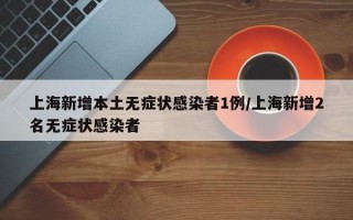 上海新增本土无症状感染者1例/上海新增2名无症状感染者