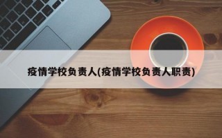 疫情学校负责人(疫情学校负责人职责)