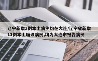 辽宁新增3例本土病例均在大连/辽宁省新增11例本土确诊病例,均为大连市报告病例