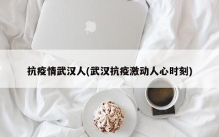 抗疫情武汉人(武汉抗疫激动人心时刻)