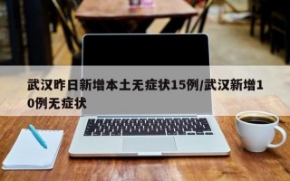 武汉昨日新增本土无症状15例/武汉新增10例无症状