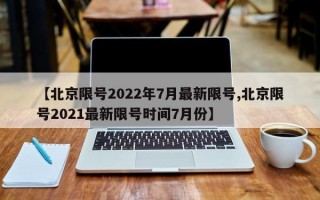 【北京限号2022年7月最新限号,北京限号2021最新限号时间7月份】