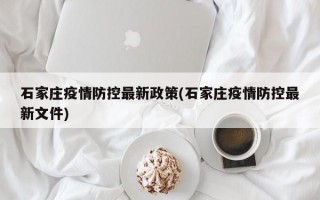 石家庄疫情防控最新政策(石家庄疫情防控最新文件)