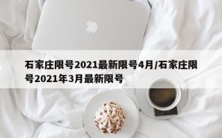 石家庄限号2021最新限号4月/石家庄限号2021年3月最新限号