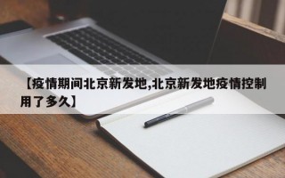 【疫情期间北京新发地,北京新发地疫情控制用了多久】