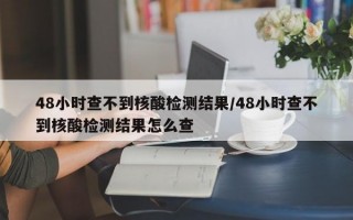 48小时查不到核酸检测结果/48小时查不到核酸检测结果怎么查