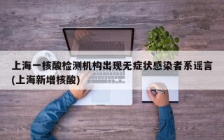 上海一核酸检测机构出现无症状感染者系谣言(上海新增核酸)