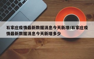 石家庄疫情最新数据消息今天新增/石家庄疫情最新数据消息今天新增多少