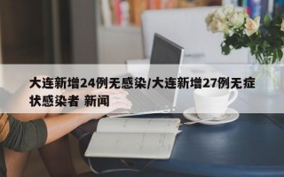 大连新增24例无感染/大连新增27例无症状感染者 新闻