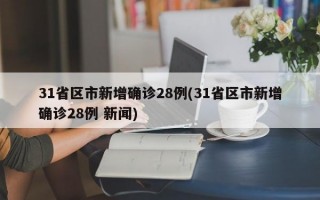 31省区市新增确诊28例(31省区市新增确诊28例 新闻)