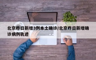 北京昨日新增3例本土确诊/北京昨日新增确诊病例轨迹