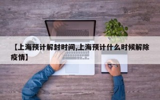 【上海预计解封时间,上海预计什么时候解除疫情】