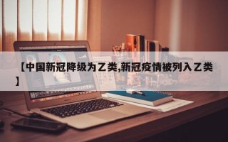 【中国新冠降级为乙类,新冠疫情被列入乙类】