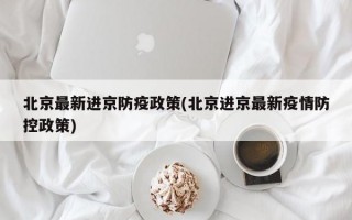 北京最新进京防疫政策(北京进京最新疫情防控政策)