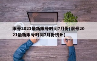 限号2021最新限号时间7月份(限号2021最新限号时间7月份杭州)