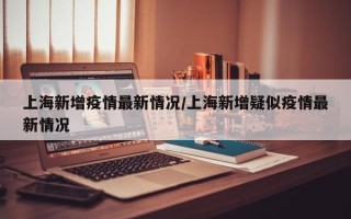 上海新增疫情最新情况/上海新增疑似疫情最新情况