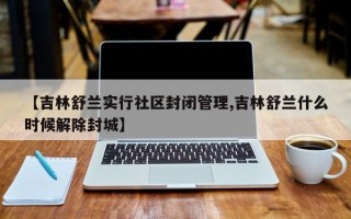 【吉林舒兰实行社区封闭管理,吉林舒兰什么时候解除封城】