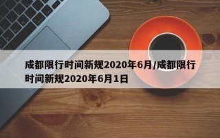 成都限行时间新规2020年6月/成都限行时间新规2020年6月1日